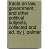 Tracts On Law, Government, And Other Political Subjects, Collected And Ed. By J. Palmer by Tracts