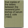 True Copies Of The Letters Between The Reverend John Bishop Of Sarum And D. Cole (1560) by John Jewel