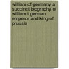 William Of Germany A Succinct Biography Of William I German Emperor And King Of Prussia door Archibald Forbes