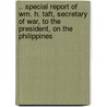 .. Special Report Of Wm. H. Taft, Secretary Of War, To The President, On The Philippines by Dept United States.