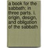 A Book For The Sabbath; In Three Parts. I. Origin, Design, And Obligation Of The Sabbath