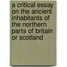 A Critical Essay On The Ancient Inhabitants Of The Northern Parts Of Britain Or Scotland door Thomas Innes
