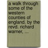 A Walk Through Some Of The Western Counties Of England. By The Revd. Richard Warner, ... door Richard Warner