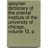 Assyrian Dictionary of the Oriental Institute of the University of Chicago, Volume 12, P by Unknown