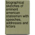 Biographical Sketches Of Eminent American Statesmen With Speeches, Addresses And Letters