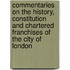 Commentaries on the History, Constitution and Chartered Franchises of the City of London