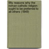 Fifty Reasons Why the Roman Catholic Religion Ought to Be Preferred to All Others (1849) door Anne Hyde York