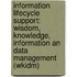Information Lifecycle Support: Wisdom, Knowledge, Information An Data Management (wkidm)