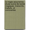 La Magie Assyrienne; Etude Suivie De Textes Magiques, Transcrits, Traduits, Et Commentes by . Anonymous
