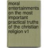 Moral Entertainments on the Most Important Practical Truths of the Christian Religion V1
