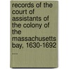 Records Of The Court Of Assistants Of The Colony Of The Massachusetts Bay, 1630-1692 ... by Assistants Massachusetts.