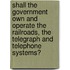 Shall The Government Own And Operate The Railroads, The Telegraph And Telephone Systems?