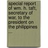 Special Report Of Wm. H. Taft, Secretary Of War, To The President On The Philippines ... door Dept United States.