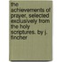 The Achievements Of Prayer, Selected Exclusively From The Holy Scriptures. By J. Fincher