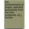 The Achievements Of Prayer, Selected Exclusively From The Holy Scriptures. By J. Fincher door Joseph Fincher