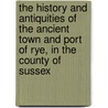 The History And Antiquities Of The Ancient Town And Port Of Rye, In The County Of Sussex door William Holloway