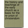 The History And Teachings Of The Early Church As A Basis For The Re-Union Of Christendom door Arthur Cleveland Coxe