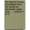 The Iliad Of Homer. Translated From The Greek By Alexander Pope, Esq. ...  Volume 1 Of 2 door Homer