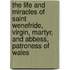 The Life And Miracles Of Saint Wenefride, Virgin, Martyr, And Abbess, Patroness Of Wales