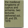The Medieval Kingdoms Of Cyprus And Armenia. Two Lectures Delivered Oct. 26 And 29, 1878 by William Stubbs