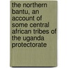 The Northern Bantu, An Account Of Some Central African Tribes Of The Uganda Protectorate door John Roscoe