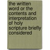 The Written Word Or The Contents And Interpretation Of Holy Scripture Briefly Considered door Samuel Gosnell Green