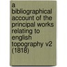 A Bibliographical Account Of The Principal Works Relating To English Topography V2 (1818) by William Upcott