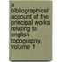 A Bibliographical Account Of The Principal Works Relating To English Topography, Volume 1