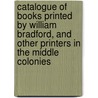 Catalogue Of Books Printed By William Bradford, And Other Printers In The Middle Colonies door Onbekend