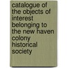Catalogue Of The Objects Of Interest Belonging To The New Haven Colony Historical Society door Society New Haven Colon