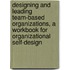 Designing and Leading Team-Based Organizations, a Workbook for Organizational Self-Design