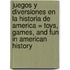 Juegos y Diversiones en la Historia de America = Toys, Games, and Fun in American History