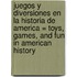 Juegos y Diversiones en la Historia de America = Toys, Games, and Fun in American History