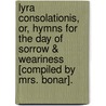 Lyra Consolationis, Or, Hymns For The Day Of Sorrow & Weariness [Compiled By Mrs. Bonar]. door Lyra