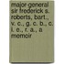 Major-General Sir Frederick S. Roberts, Bart., V. C., G. C. B., C. I. E., R. A., A Memoir