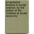 Progressive Lessons In Social Science, By The Author Of The 'Outlines Of Social Economy'.