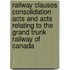 Railway Clauses Consolidation Acts And Acts Relating To The Grand Trunk Railway Of Canada