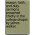 Reason, Faith, And Duty. Sermons Preached Chiefly In The College Chapel, By James Walker.