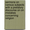Sermons On Various Subjects With A Prefatory Discourse On On Mistakes Concerning Religion door Thomas Hartley