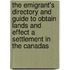 The Emigrant's Directory And Guide To Obtain Lands And Effect A Settlement In The Canadas