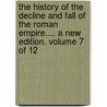 The History Of The Decline And Fall Of The Roman Empire.... A New Edition. Volume 7 Of 12 by Unknown