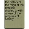 The History Of The Reign Of The Emperor Charles V. With A View Of The Progress Of Society door William Robertson