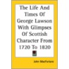 The Life And Times Of George Lawson With Glimpses Of Scottish Character From 1720 To 1820 door John Macfarlane