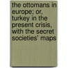 The Ottomans In Europe; Or, Turkey In The Present Crisis, With The Secret Societies' Maps door John Mill