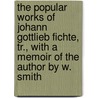 The Popular Works Of Johann Gottlieb Fichte, Tr., With A Memoir Of The Author By W. Smith by Johann Gottlieb Fichte