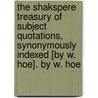 The Shakspere Treasury Of Subject Quotations, Synonymously Indexed [By W. Hoe]. By W. Hoe door William Hoe