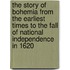 The Story Of Bohemia From The Earliest Times To The Fall Of National Independence In 1620
