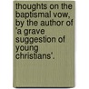 Thoughts On The Baptismal Vow, By The Author Of 'a Grave Suggestion Of Young Christians'. by Thoughts