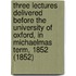 Three Lectures Delivered Before The University Of Oxford, In Michaelmas Term, 1852 (1852)