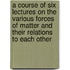 A Course Of Six Lectures On The Various Forces Of Matter And Their Relations To Each Other